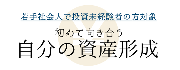 若手社会人で投資未経験者の方対象。初めて向き合う自分の資産形成